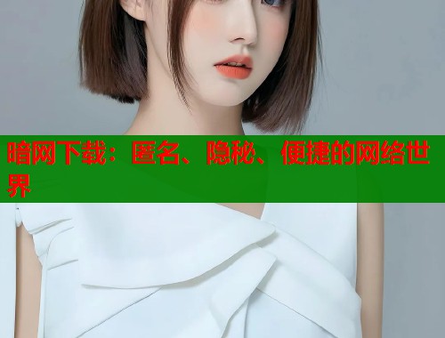 暗网下载：匿名、隐秘、便捷的网络世界  第1张