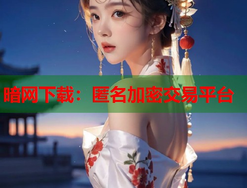 暗网下载：匿名加密交易平台
