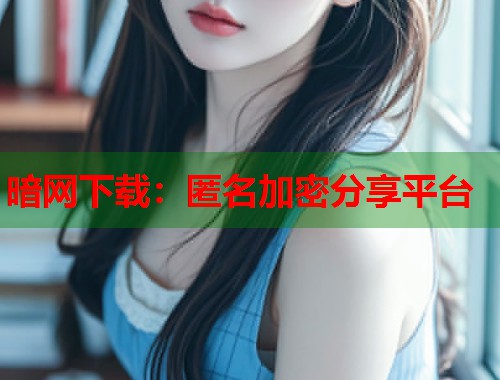 暗网下载：匿名加密分享平台  第2张