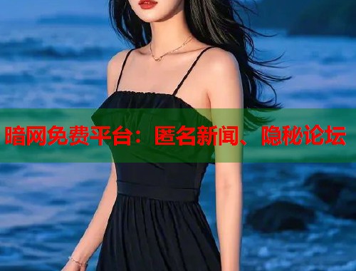 暗网免费平台：匿名新闻、隐秘论坛