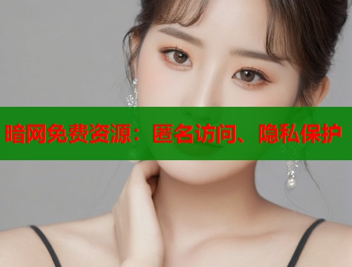 暗网免费资源：匿名访问、隐私保护