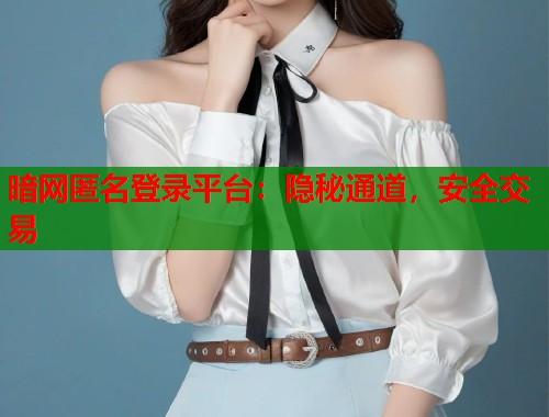 暗网匿名登录平台：隐秘通道，安全交易