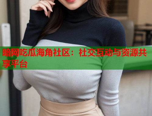 暗网吃瓜海角社区：社交互动与资源共享平台
