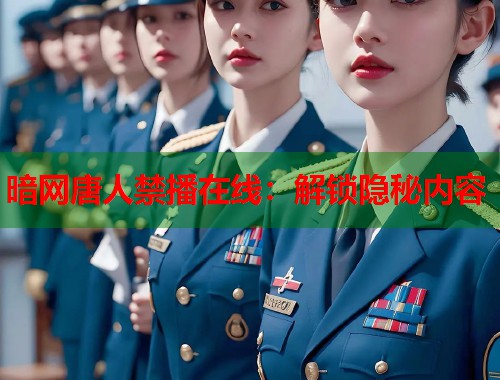 暗网唐人禁播在线：解锁隐秘内容  第1张