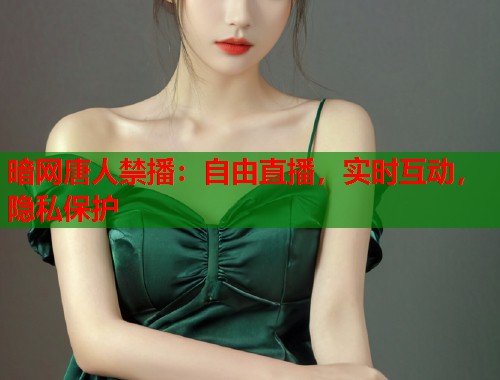暗网唐人禁播：自由直播，实时互动，隐私保护