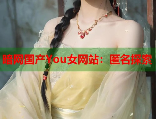 暗网国产You女网站：匿名探索  第1张