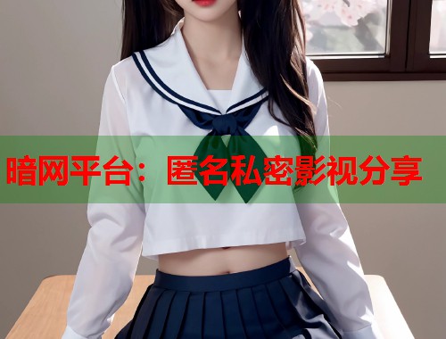 暗网平台：匿名私密影视分享  第1张