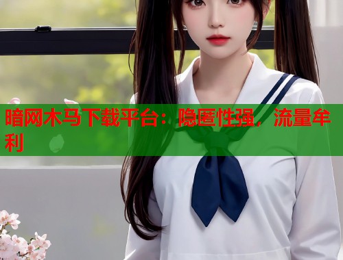 暗网木马下载平台：隐匿性强，流量牟利  第1张