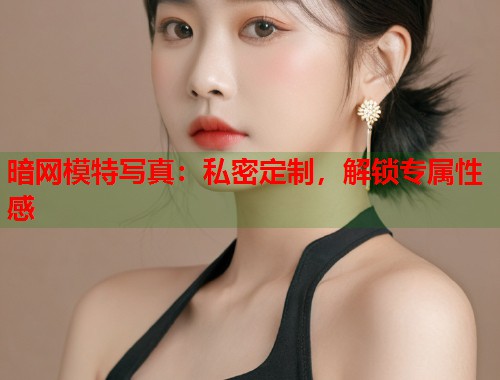 暗网模特写真：私密定制，解锁专属性感