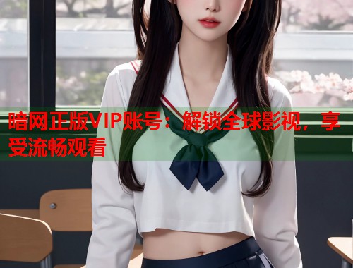 暗网正版VIP账号：解锁全球影视，享受流畅观看