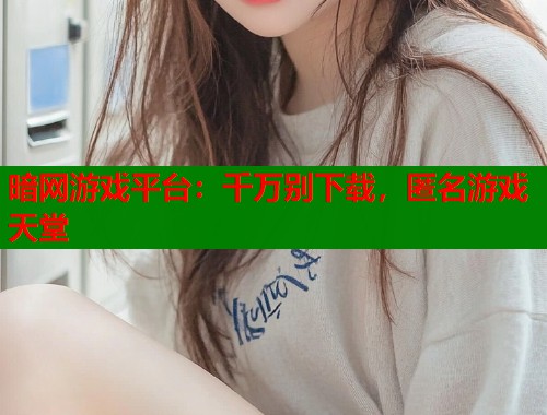 暗网游戏平台：千万别下载，匿名游戏天堂  第2张