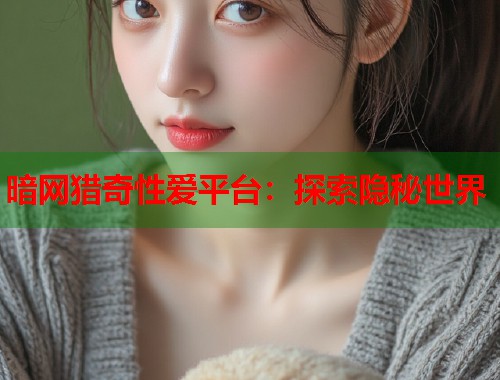 暗网猎奇性爱平台：探索隐秘世界  第1张
