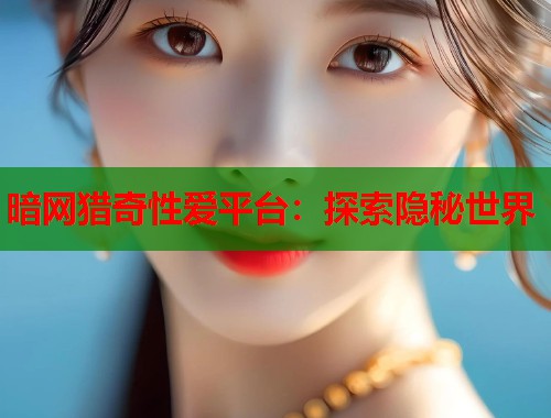 暗网猎奇性爱平台：探索隐秘世界  第2张