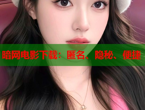 暗网电影下载：匿名、隐秘、便捷  第1张