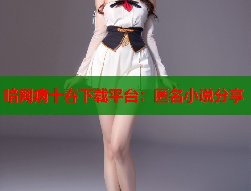 暗网病十春下载平台：匿名小说分享