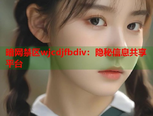 暗网禁区wjcdjfbdiv：隐秘信息共享平台  第1张
