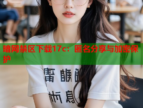 暗网禁区下载17c：匿名分享与加密保护  第1张