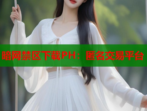 暗网禁区下载PH：匿名交易平台