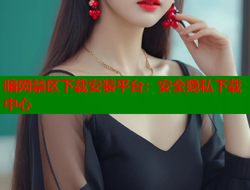 暗网禁区下载安装平台：安全隐私下载中心  第2张