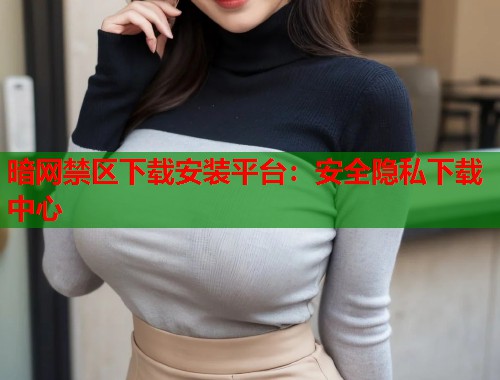 暗网禁区下载安装平台：安全隐私下载中心  第1张