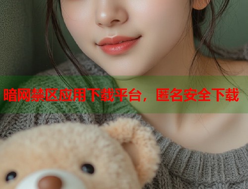 暗网禁区应用下载平台，匿名安全下载