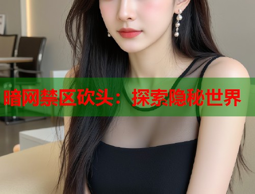 暗网禁区砍头：探索隐秘世界
