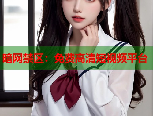 暗网禁区：免费高清短视频平台