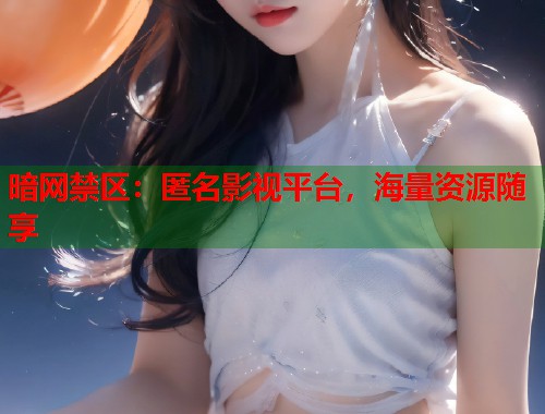 暗网禁区：匿名影视平台，海量资源随享