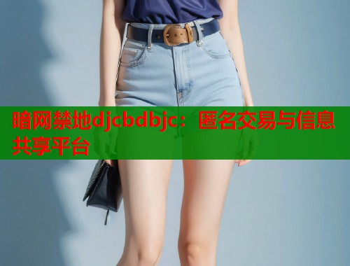 暗网禁地djcbdbjc：匿名交易与信息共享平台