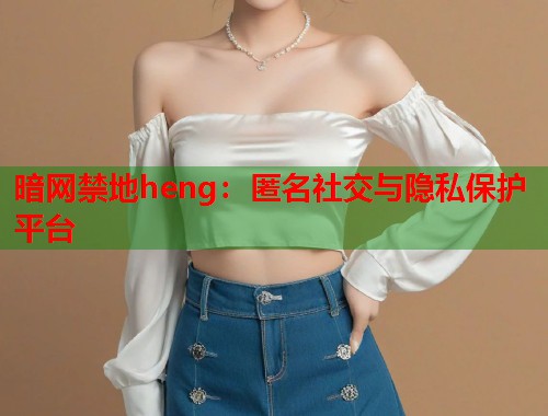 暗网禁地heng：匿名社交与隐私保护平台  第2张