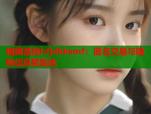 暗网禁地hfjdkkemf：匿名交易与隐秘信息聚集地  第1张