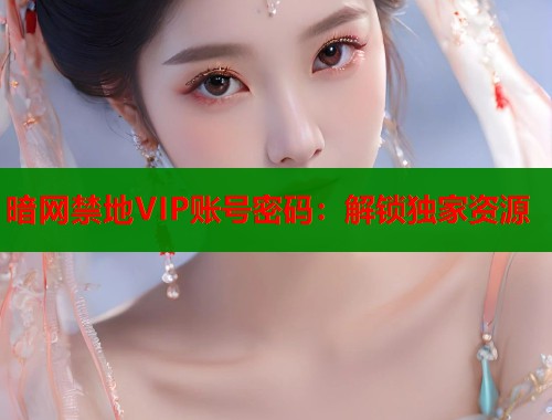 暗网禁地VIP账号密码：解锁独家资源
