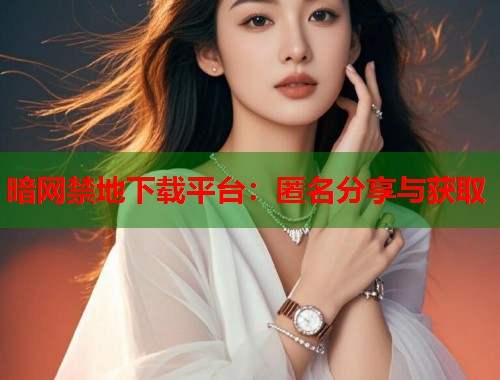 暗网禁地下载平台：匿名分享与获取