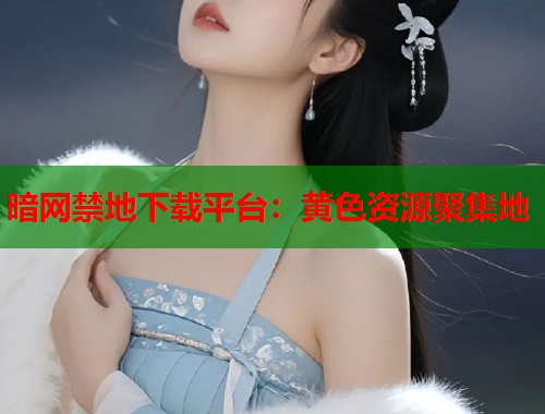 暗网禁地下载平台：黄色资源聚集地  第1张