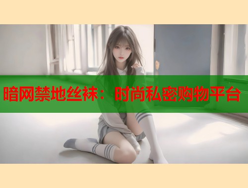 暗网禁地丝袜：时尚私密购物平台