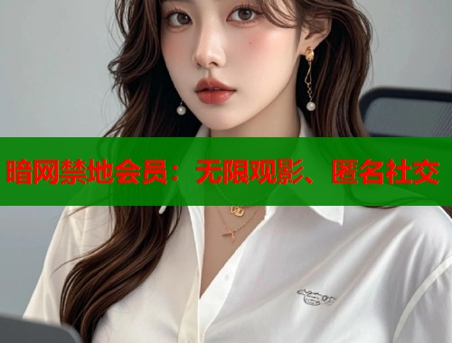 暗网禁地会员：无限观影、匿名社交