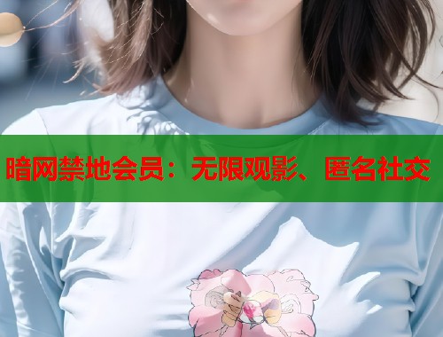暗网禁地会员：无限观影、匿名社交  第2张