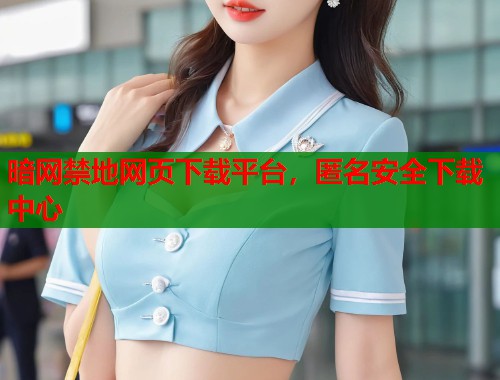 暗网禁地网页下载平台，匿名安全下载中心  第1张