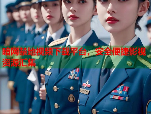 暗网禁地视频下载平台，安全便捷影视资源汇集  第1张