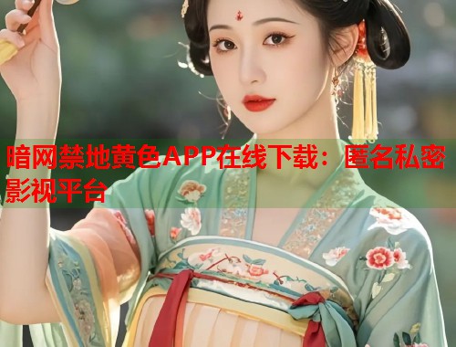 暗网禁地黄色APP在线下载：匿名私密影视平台  第1张