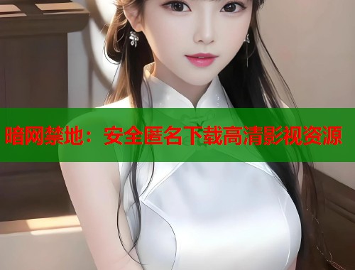暗网禁地：安全匿名下载高清影视资源