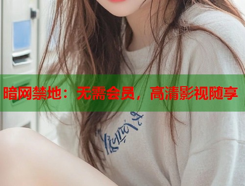 暗网禁地：无需会员，高清影视随享  第2张