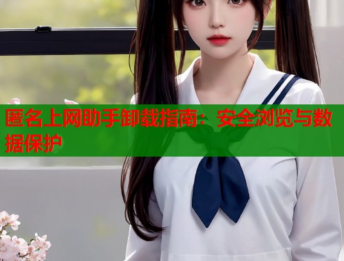 匿名上网助手卸载指南：安全浏览与数据保护