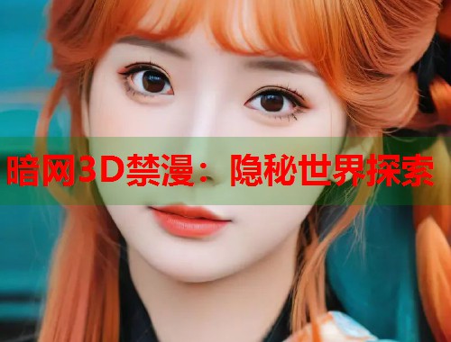 暗网3D禁漫：隐秘世界探索