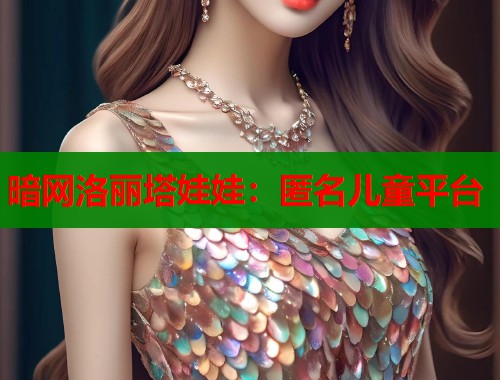 暗网洛丽塔娃娃：匿名儿童平台