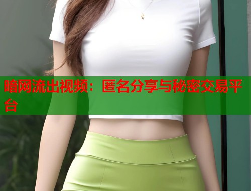暗网流出视频：匿名分享与秘密交易平台  第2张