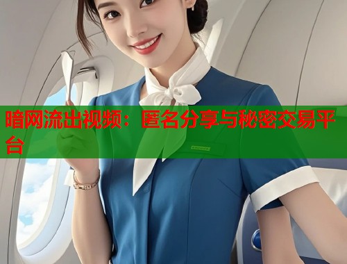 暗网流出视频：匿名分享与秘密交易平台  第1张