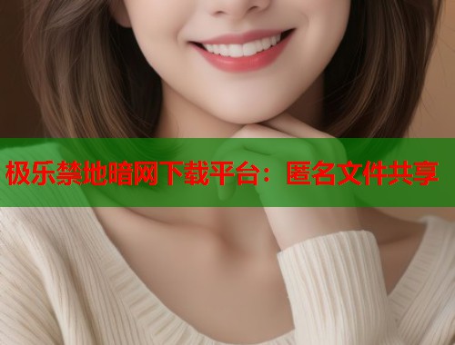 极乐禁地暗网下载平台：匿名文件共享