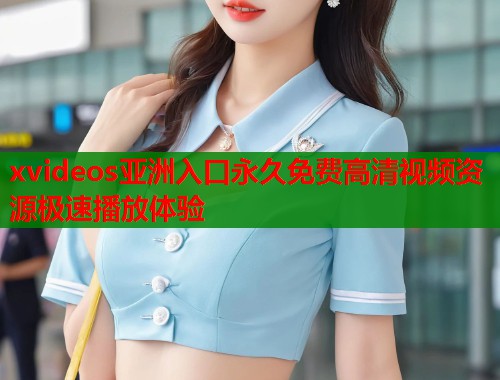 xvideos亚洲入口永久免费高清视频资源极速播放体验