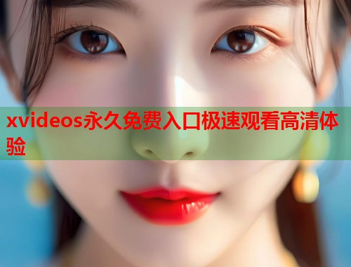 xvideos永久免费入口极速观看高清体验